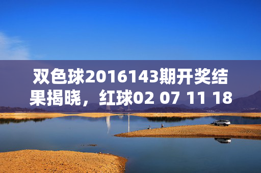 双色球2016143期开奖结果揭晓，红球02 07 11 18 22 28 蓝球09 奖池8.2亿，双色球2016143期开奖结果，红球02 07 11 18 22 28 蓝球09 奖池8.2亿