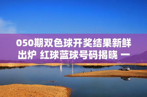 050期双色球开奖结果新鲜出炉 红球蓝球号码揭晓 一等奖花落谁家？050期双色球开奖结果出炉 红蓝球号码揭晓 一等奖花落谁家？