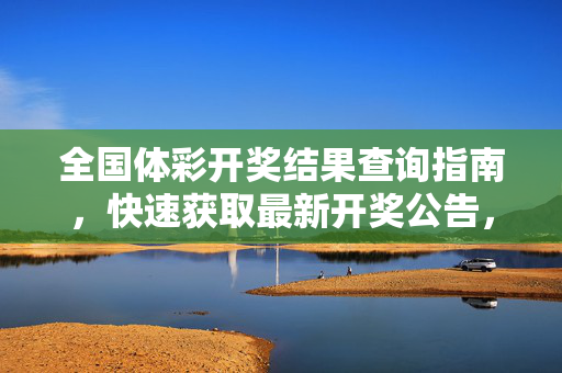 全国体彩开奖结果查询指南，快速获取最新开奖公告，全国体彩开奖结果查询指南，快速获取最新开奖公告