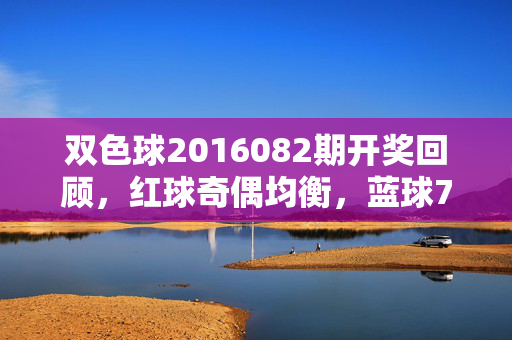 双色球2016082期开奖回顾，红球奇偶均衡，蓝球7字绽放，奖池滚至8.78亿