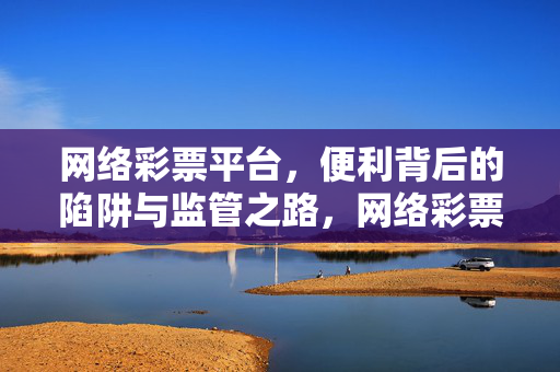 网络彩票平台，便利背后的陷阱与监管之路，网络彩票平台，便利陷阱与监管之路