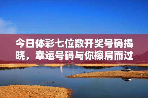 今日体彩七位数开奖号码揭晓，幸运号码与你擦肩而过？今日体彩七位数开奖揭晓，幸运号码擦肩而过？