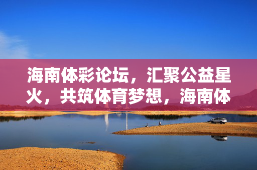 海南体彩论坛，汇聚公益星火，共筑体育梦想，海南体彩论坛，汇聚公益星火，共筑体育梦想
