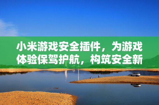 小米游戏安全插件，为游戏体验保驾护航，构筑安全新防线，小米游戏安全插件，构筑游戏安全新防线
