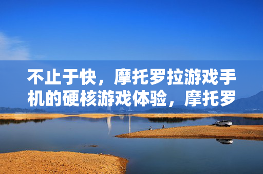 不止于快，摩托罗拉游戏手机的硬核游戏体验，摩托罗拉游戏手机，不止于快的硬核游戏体验