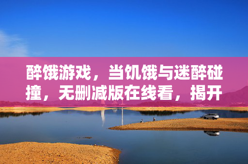 醉饿游戏，当饥饿与迷醉碰撞，无删减版在线看，揭开人性最原始的考验，醉饿游戏，饥饿与迷醉的人性碰撞