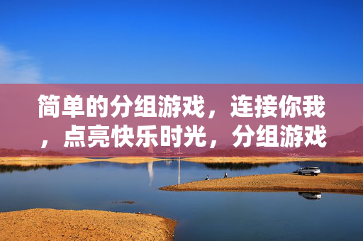 简单的分组游戏，连接你我，点亮快乐时光，分组游戏连接你我，点亮快乐时光