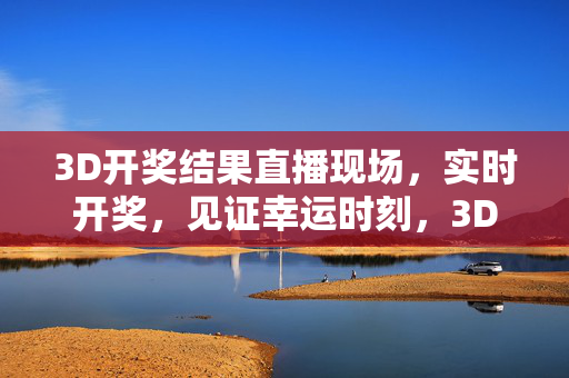 3D开奖结果直播现场，实时开奖，见证幸运时刻，3D开奖直播，实时见证幸运时刻