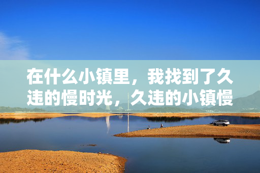 在什么小镇里，我找到了久违的慢时光，久违的小镇慢时光