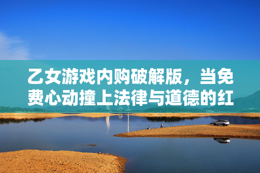 乙女游戏内购破解版，当免费心动撞上法律与道德的红线