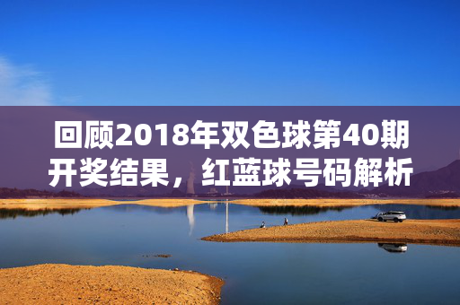回顾2018年双色球第40期开奖结果，红蓝球号码解析与中奖情况，2018双色球第40期开奖，红蓝球号解析与中奖情况