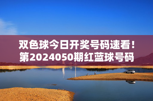 双色球今日开奖号码速看！第2024050期红蓝球号码新鲜出炉