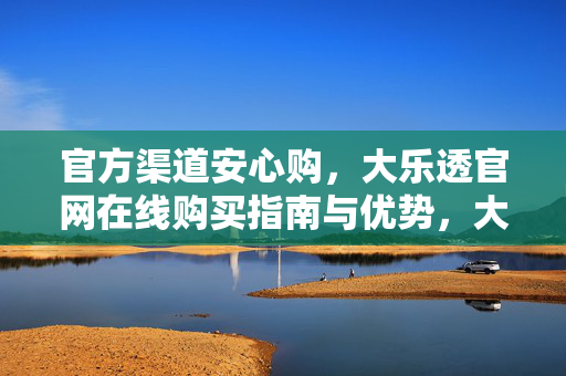 官方渠道安心购，大乐透官网在线购买指南与优势，大乐透官网官方安心购，在线购买指南与优势