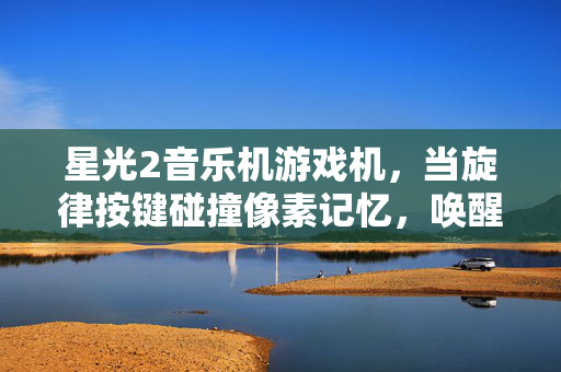 星光2音乐机游戏机，当旋律按键碰撞像素记忆，唤醒全民的游戏DNA