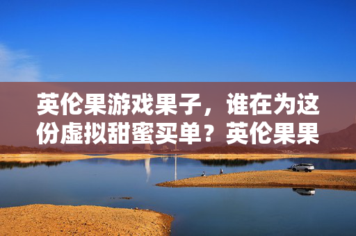 英伦果游戏果子，谁在为这份虚拟甜蜜买单？英伦果果子，谁为虚拟甜蜜买单？