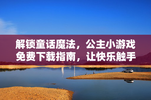 解锁童话魔法，公主小游戏免费下载指南，让快乐触手可及！