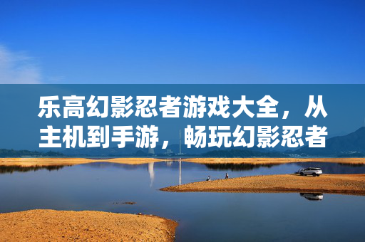 乐高幻影忍者游戏大全，从主机到手游，畅玩幻影忍者的N种方式！乐高幻影忍者游戏全平台畅玩大全