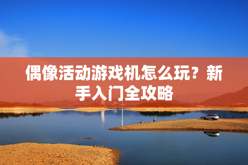 偶像活动游戏机怎么玩？新手入门全攻略