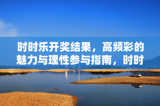 时时乐开奖结果，高频彩的魅力与理性参与指南，时时乐高频彩，魅力与理性参与指南
