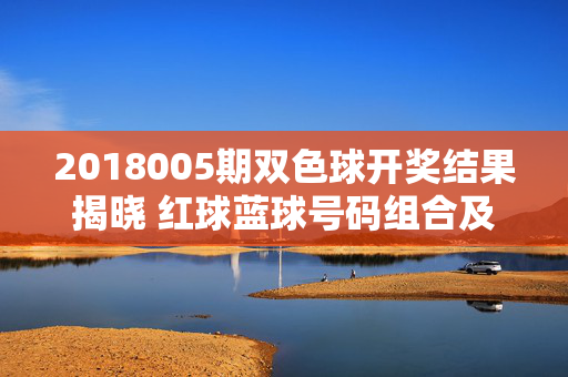 2018005期双色球开奖结果揭晓 红球蓝球号码组合及奖金分配一览，2018005期双色球开奖结果揭晓，红球蓝球号码组合及奖金分配