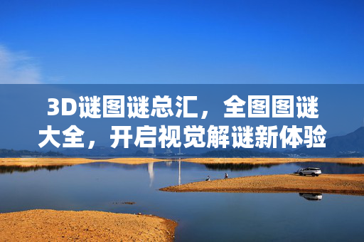 3D谜图谜总汇，全图图谜大全，开启视觉解谜新体验