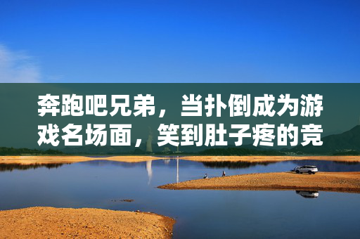 奔跑吧兄弟，当扑倒成为游戏名场面，笑到肚子疼的竞技现场
