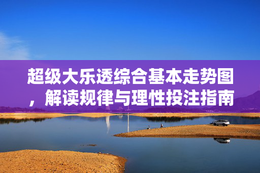 超级大乐透综合基本走势图，解读规律与理性投注指南，超级大乐透综合走势图，规律解读与理性投注指南
