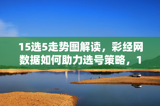 15选5走势图解读，彩经网数据如何助力选号策略，15选5走势图解读，彩经网数据助力选号策略