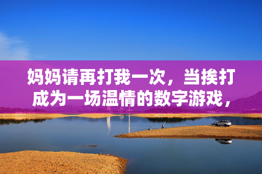 妈妈请再打我一次，当挨打成为一场温情的数字游戏，妈妈请再打我一次，温情数字游戏的亲子密语