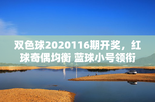 双色球2020116期开奖，红球奇偶均衡 蓝球小号领衔 多地彩民喜中大奖，双色球2020116期开奖，红球奇偶均衡 蓝球小号领衔 多地彩民喜中大奖