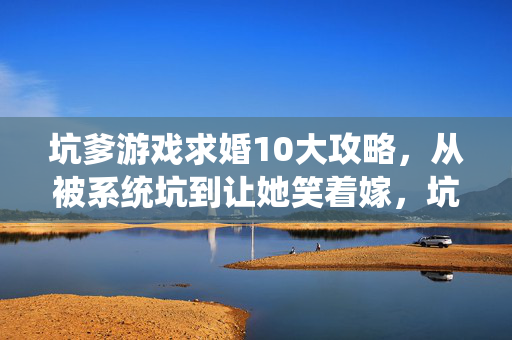 坑爹游戏求婚10大攻略，从被系统坑到让她笑着嫁，坑爹游戏求婚10大攻略，从被系统坑到让她笑着嫁