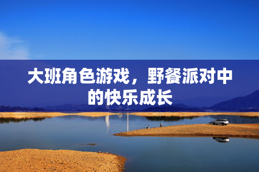 大班角色游戏，野餐派对中的快乐成长