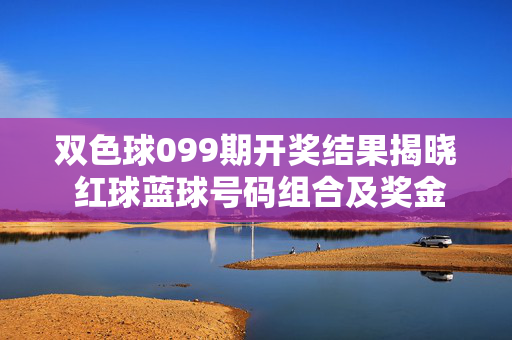 双色球099期开奖结果揭晓 红球蓝球号码组合及奖金详情，双色球099期开奖结果揭晓，红球蓝球号码组合及奖金详情