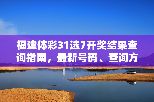 福建体彩31选7开奖结果查询指南，最新号码、查询方式及注意事项，福建体彩31选7开奖结果查询指南，最新号码、方式与注意事项