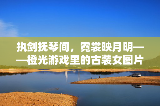 执剑抚琴间，霓裳映月明——橙光游戏里的古装女图片赏析，执剑抚琴霓裳映月，橙光游戏古装女图片赏析