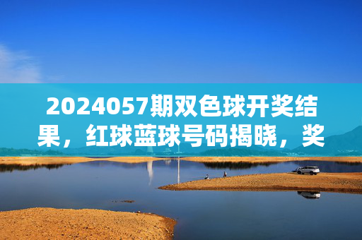 2024057期双色球开奖结果，红球蓝球号码揭晓，奖池滚存至5.18亿元