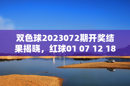 双色球2023072期开奖结果揭晓，红球01 07 12 18 25 30 蓝球08 奖池滚存8.72亿元，双色球2023072期开奖结果揭晓，红球01 07 12 18 25 30 蓝球08 奖池滚存8.72亿元