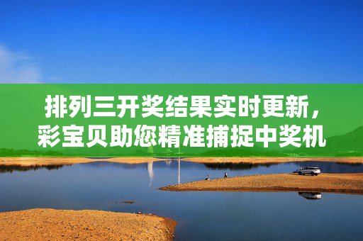 排列三开奖结果实时更新，彩宝贝助您精准捕捉中奖机会，排列三开奖实时更新，彩宝贝精准捕捉中奖机会