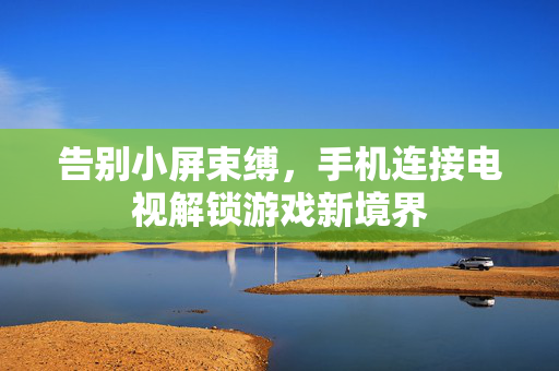 告别小屏束缚，手机连接电视解锁游戏新境界