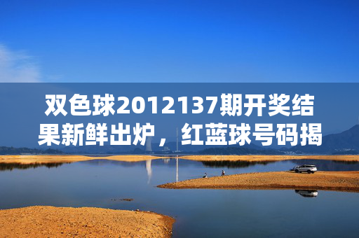 双色球2012137期开奖结果新鲜出炉，红蓝球号码揭晓，奖池滚存1.2亿元，双色球2012137期开奖结果出炉，红蓝球号码揭晓 奖池滚存1.2亿元