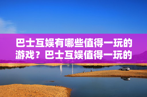 巴士互娱有哪些值得一玩的游戏？巴士互娱值得一玩的游戏推荐