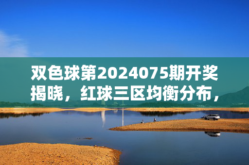双色球第2024075期开奖揭晓，红球三区均衡分布，蓝球开出07号，奖池滚存至3.28亿，双色球第2024075期开奖揭晓，红球三区均衡分布，蓝球07号，奖池滚存3.28亿