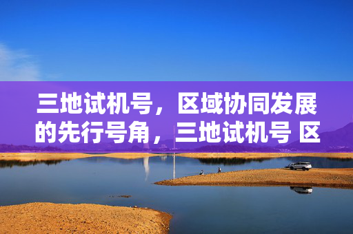 三地试机号，区域协同发展的先行号角，三地试机号 区域协同发展先行号角