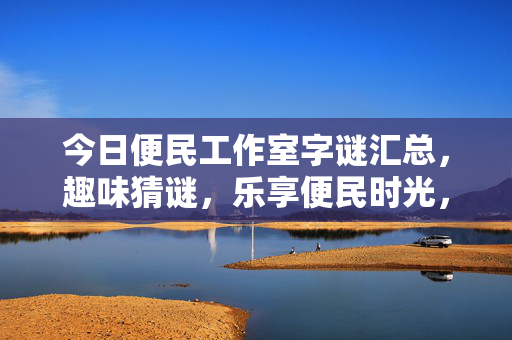 今日便民工作室字谜汇总，趣味猜谜，乐享便民时光，今日便民工作室趣味字谜汇总