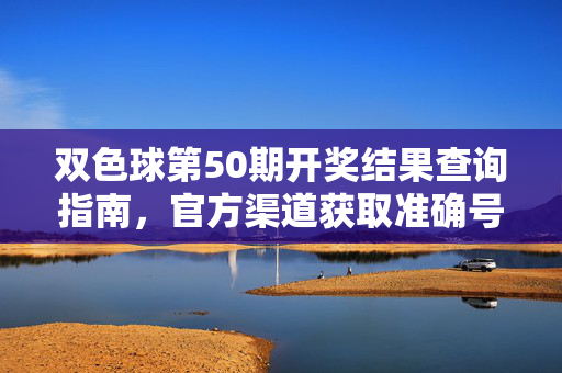双色球第50期开奖结果查询指南，官方渠道获取准确号码，双色球第50期开奖结果查询指南，官方渠道获取准确号码