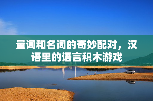 量词和名词的奇妙配对，汉语里的语言积木游戏