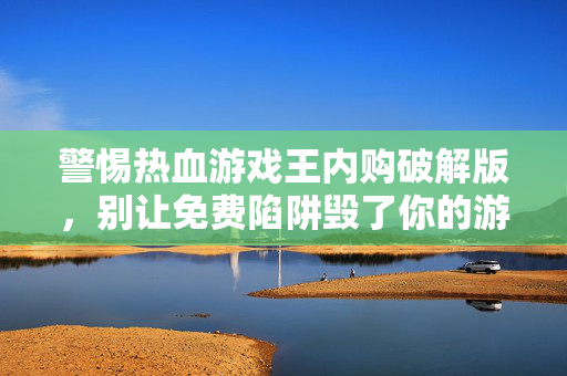 警惕热血游戏王内购破解版，别让免费陷阱毁了你的游戏体验与安全