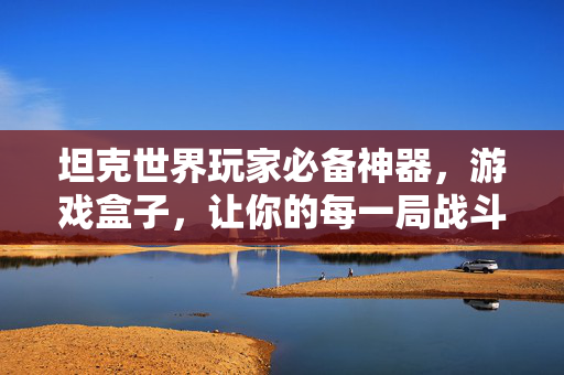 坦克世界玩家必备神器，游戏盒子，让你的每一局战斗都有神助攻，坦克世界玩家必备神器，游戏盒子，局局神助攻