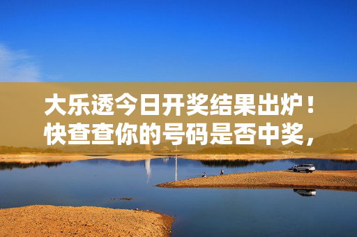大乐透今日开奖结果出炉！快查查你的号码是否中奖，大乐透今日开奖结果出炉 快查你的号码是否中奖