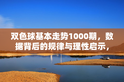 双色球基本走势1000期，数据背后的规律与理性启示，双色球1000期基本走势，数据规律与理性启示
